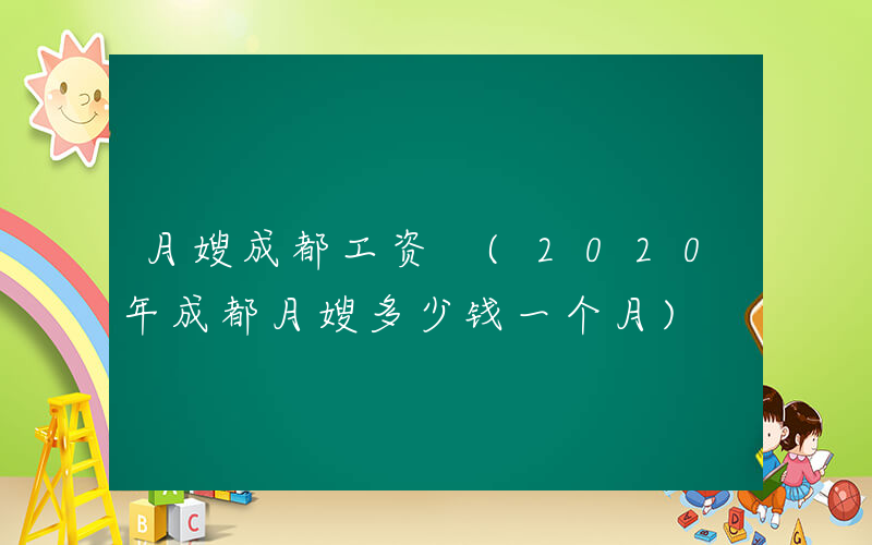 月嫂成都工资 (2020年成都月嫂多少钱一个月)
